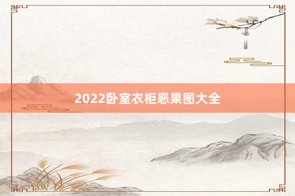 2022卧室衣柜恶果图大全
