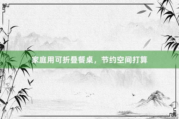 家庭用可折叠餐桌，节约空间打算