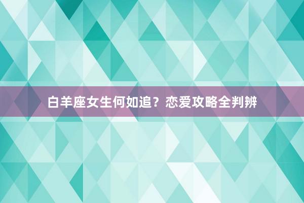 白羊座女生何如追？恋爱攻略全判辨