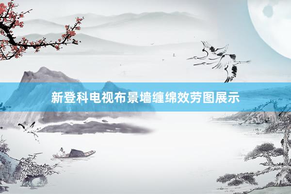 新登科电视布景墙缠绵效劳图展示
