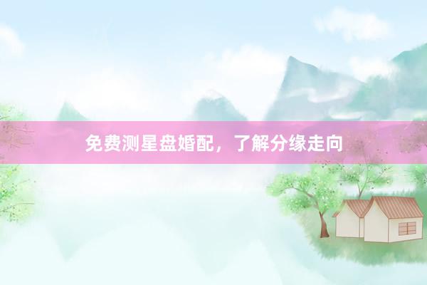 免费测星盘婚配，了解分缘走向