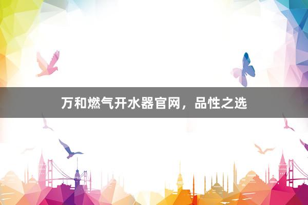 万和燃气开水器官网，品性之选
