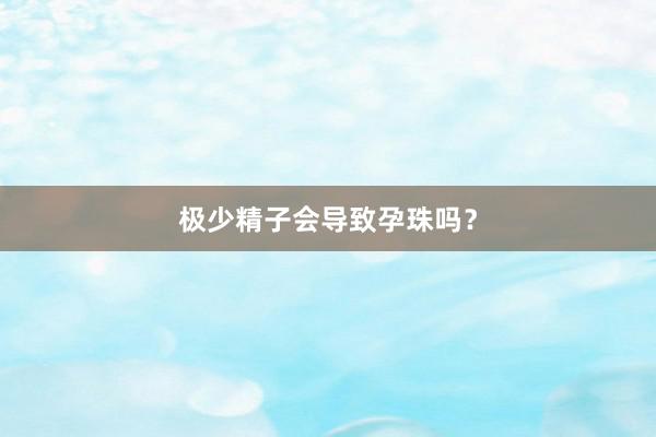 极少精子会导致孕珠吗？