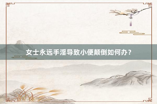 女士永远手淫导致小便颠倒如何办？