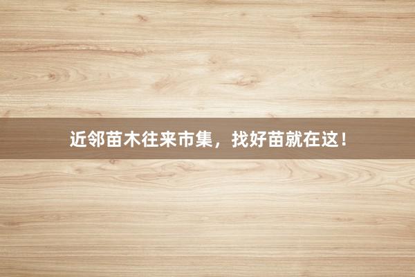近邻苗木往来市集，找好苗就在这！