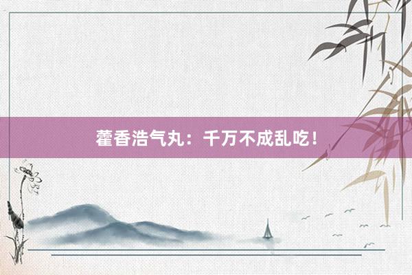藿香浩气丸：千万不成乱吃！
