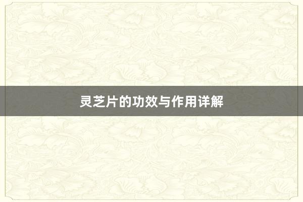 灵芝片的功效与作用详解