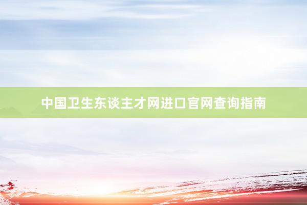 中国卫生东谈主才网进口官网查询指南